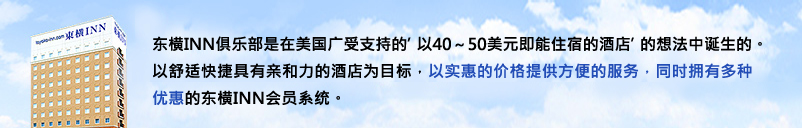 东横INN俱乐部是在美国广受支持的「以40～50美元即能住宿的酒店」的想法中诞生的。以舒适快捷具有亲和力的酒店为目标，以实惠的价格提供方便的服务，同时拥有多种优惠的东横INN会员卡系统。