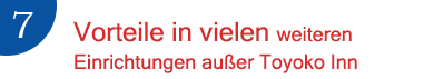 7.Vorteile in vielen weiteren Einrichtungen außer Toyoko Inn